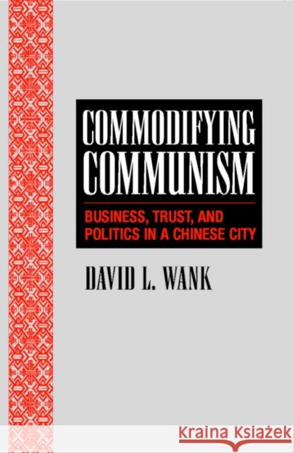 Commodifying Communism: Business, Trust, and Politics in a Chinese City Wank, David L. 9780521798419
