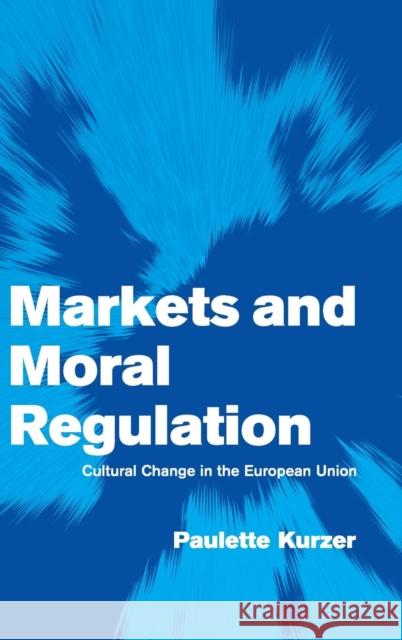 Markets and Moral Regulation: Cultural Change in the European Union Kurzer, Paulette 9780521802895 CAMBRIDGE UNIVERSITY PRESS