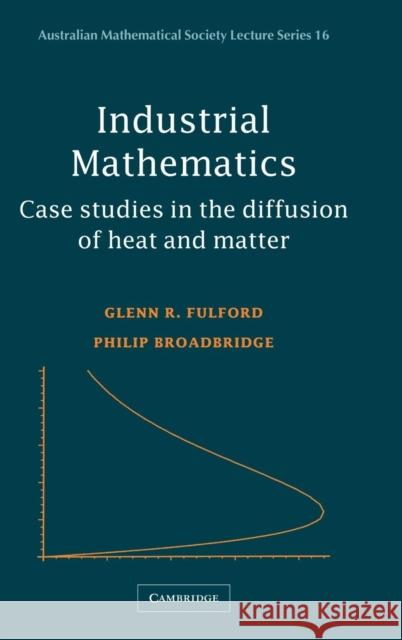 Industrial Mathematics: Case Studies in the Diffusion of Heat and Matter Fulford, Glenn R. 9780521807173