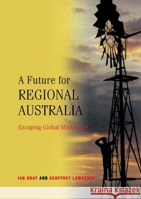 A Future for Regional Australia: Escaping Global Misfortune Gray, Ian 9780521807531 CAMBRIDGE UNIVERSITY PRESS