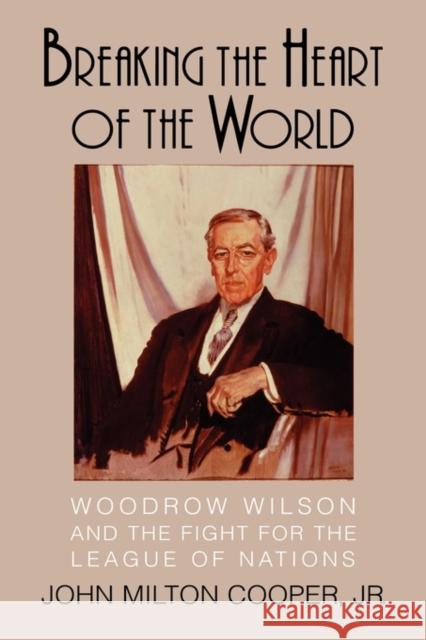 Breaking the Heart of the World: Woodrow Wilson and the Fight for the League of Nations Cooper, John Milton 9780521807869
