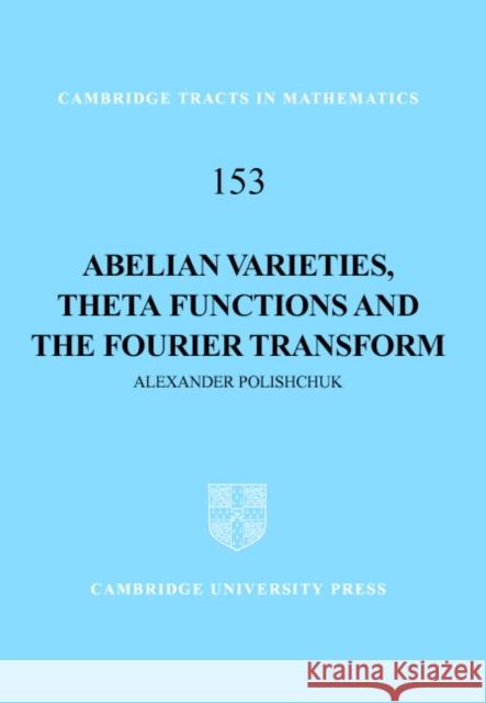 Abelian Varieties, Theta Functions and the Fourier Transform Alexander Polishchuk B. Bollobas W. Fulton 9780521808040 Cambridge University Press