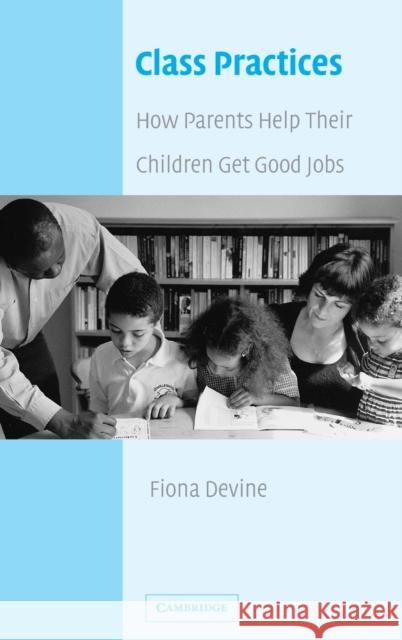 Class Practices: How Parents Help Their Children Get Good Jobs Devine, Fiona 9780521809412 Cambridge University Press