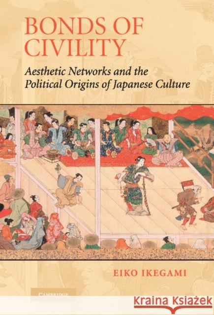 Bonds of Civility: Aesthetic Networks and the Political Origins of Japanese Culture Ikegami, Eiko 9780521809429 Cambridge University Press