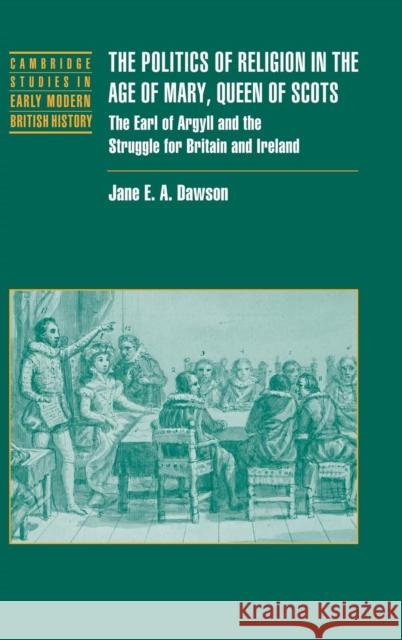 The Politics of Religion in the Age of Mary, Queen of Scots: The Earl of Argyll and the Struggle for Britain and Ireland Dawson, Jane E. a. 9780521809962
