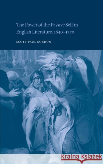 The Power of the Passive Self in English Literature, 1640-1770 Scott Paul Gordon 9780521810050 CAMBRIDGE UNIVERSITY PRESS