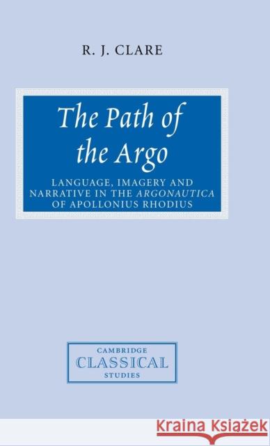 The Path of the Argo: Language, Imagery and Narrative in the Argonautica of Apollonius Rhodius Clare, R. J. 9780521810364 CAMBRIDGE UNIVERSITY PRESS