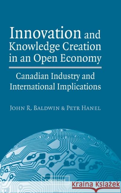 Innovation and Knowledge Creation in an Open Economy: Canadian Industry and International Implications Baldwin, John R. 9780521810869