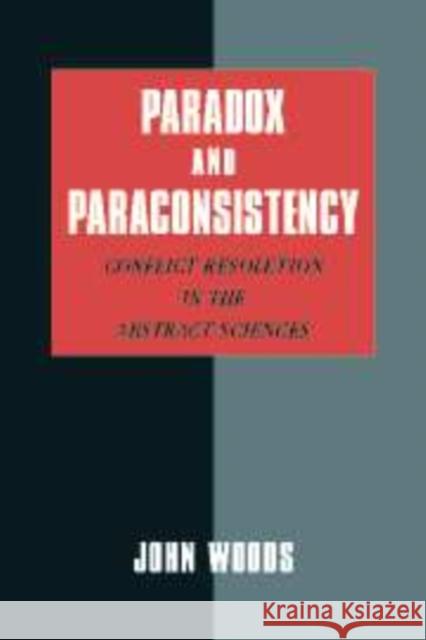 Paradox and Paraconsistency: Conflict Resolution in the Abstract Sciences Woods, John 9780521810944 CAMBRIDGE UNIVERSITY PRESS