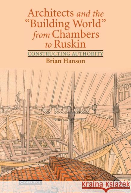 Architects and the 'Building World' from Chambers to Ruskin: Constructing Authority Hanson, Brian 9780521811866