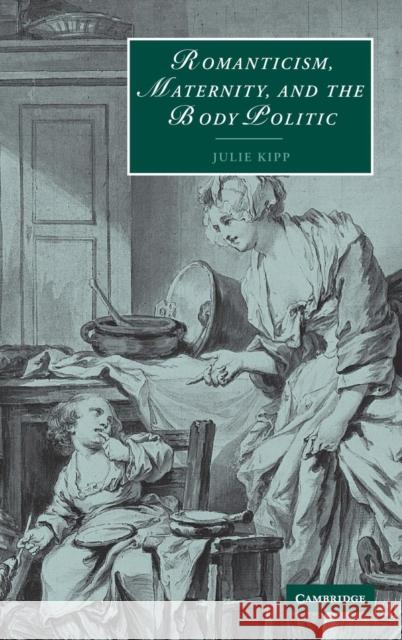 Romanticism, Maternity, and the Body Politic Julie Kipp (Hope College, Michigan) 9780521814553 Cambridge University Press