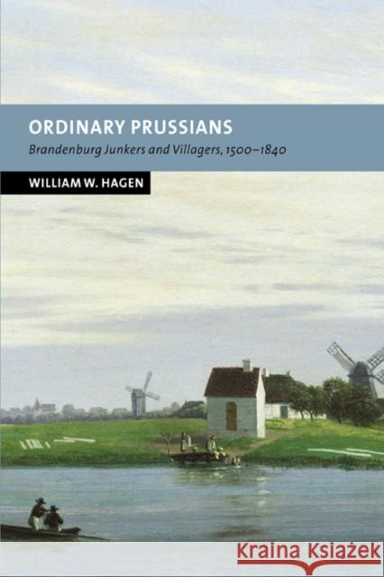 Ordinary Prussians: Brandenburg Junkers and Villagers, 1500-1840 Hagen, William W. 9780521815581 Cambridge University Press