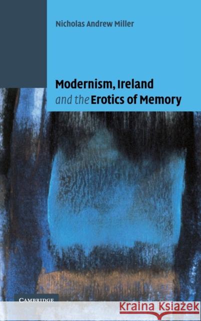 Modernism, Ireland and the Erotics of Memory Nicholas Miller 9780521815833