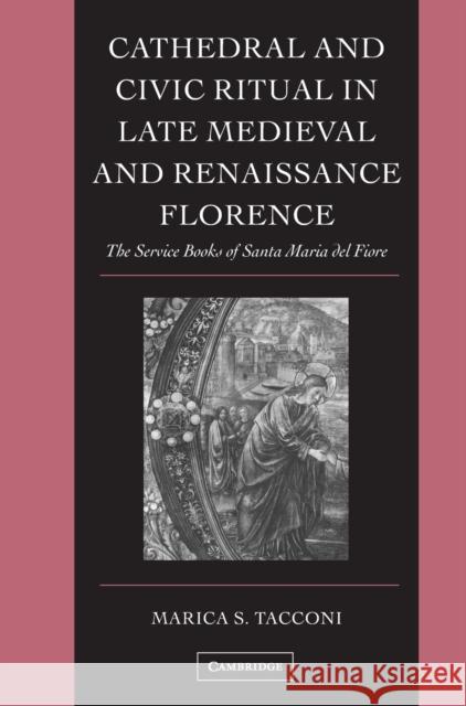 Cathedral and Civic Ritual in Late Medieval and Renaissance Florence: The Service Books of Santa Maria del Fiore Tacconi, Marica S. 9780521817042 CAMBRIDGE UNIVERSITY PRESS