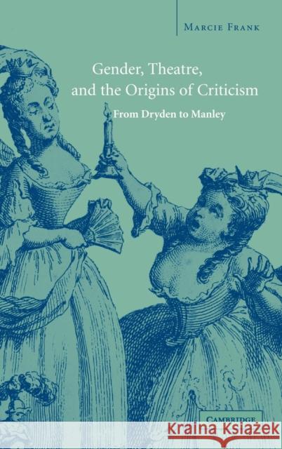 Gender, Theatre, and the Origins of Criticism: From Dryden to Manley Frank, Marcie 9780521818100