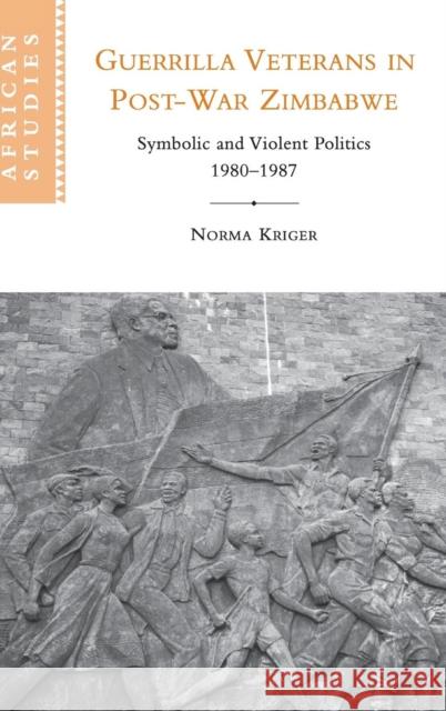 Guerrilla Veterans in Post-war Zimbabwe : Symbolic and Violent Politics, 1980-1987 Norma J. Kriger 9780521818230 CAMBRIDGE UNIVERSITY PRESS