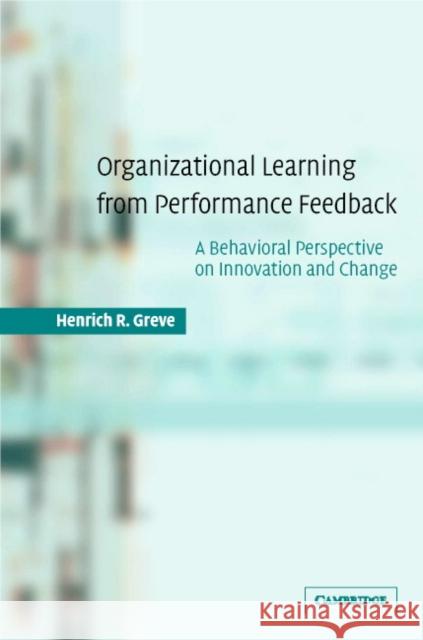 Organizational Learning from Performance Feedback: A Behavioral Perspective on Innovation and Change Greve, Henrich R. 9780521818315