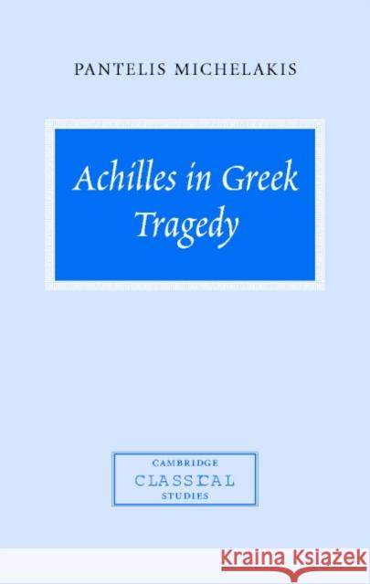 Achilles in Greek Tragedy Pantelis Michelakis P. E. Easterling M. K. Hopkins 9780521818438 Cambridge University Press