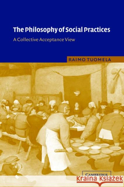 The Philosophy of Social Practices: A Collective Acceptance View Tuomela, Raimo 9780521818605 Cambridge University Press