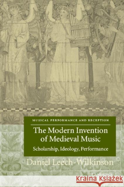 The Modern Invention of Medieval Music: Scholarship, Ideology, Performance Leech-Wilkinson, Daniel 9780521818704 Cambridge University Press