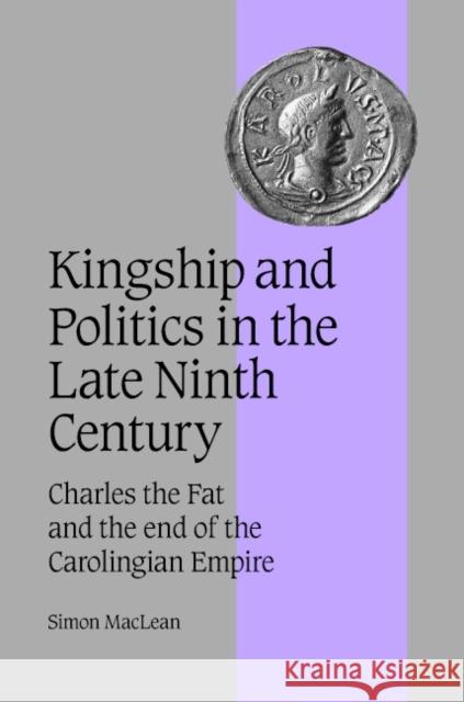 Kingship and Politics in the Late Ninth Century: Charles the Fat and the End of the Carolingian Empire MacLean, Simon 9780521819459