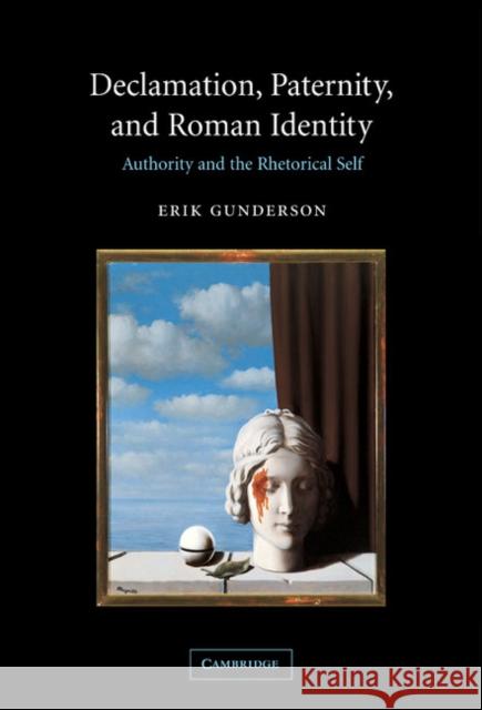 Declamation, Paternity, and Roman Identity: Authority and the Rhetorical Self Gunderson, Erik 9780521820059