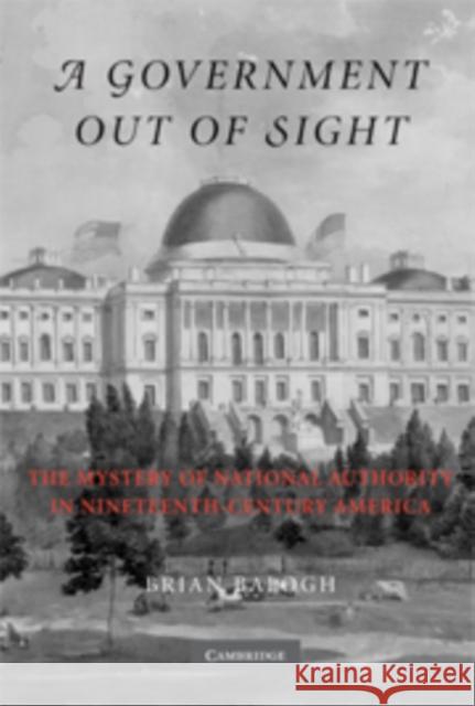 A Government Out of Sight: The Mystery of National Authority in Nineteenth-Century America Balogh, Brian 9780521820974 Cambridge University Press