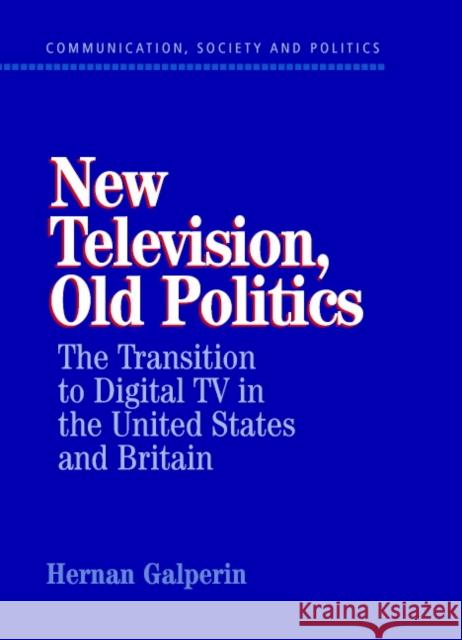 New Television, Old Politics: The Transition to Digital TV in the United States and Britain Galperin, Hernan 9780521823999 Cambridge University Press