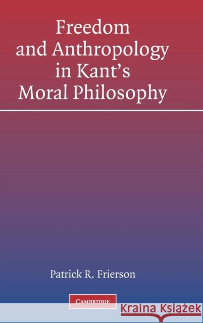 Freedom and Anthropology in Kant's Moral Philosophy Patrick Frierson 9780521824002 Cambridge University Press