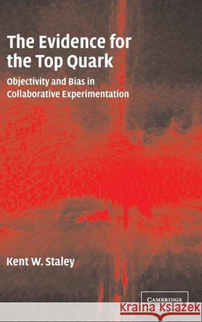 The Evidence for the Top Quark: Objectivity and Bias in Collaborative Experimentation Staley, Kent W. 9780521827102 Cambridge University Press