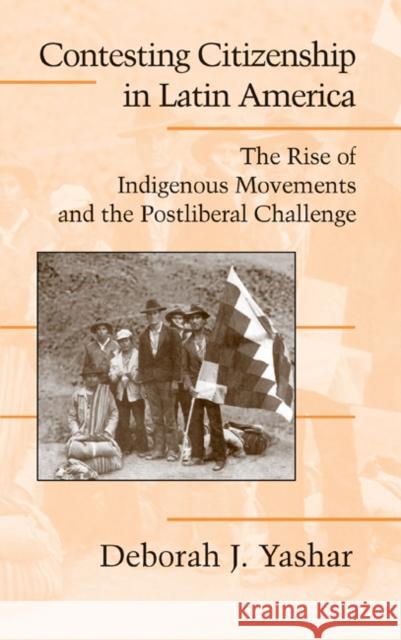 Contesting Citizenship in Latin America: The Rise of Indigenous Movements and the Postliberal Challenge Yashar, Deborah J. 9780521827461 Cambridge University Press