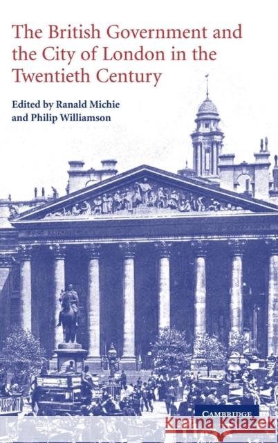 The British Government and the City of London in the Twentieth Century Ranald Michie (University of Durham), Philip Williamson (University of Durham) 9780521827690