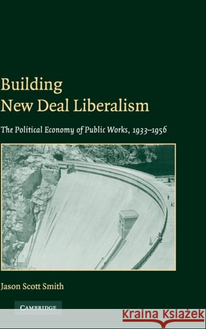 Building New Deal Liberalism: The Political Economy of Public Works, 1933-1956 Smith, Jason Scott 9780521828055 CAMBRIDGE GENERAL ACADEMIC