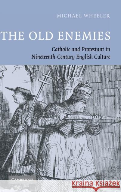The Old Enemies: Catholic and Protestant in Nineteenth-Century English Culture Michael Wheeler 9780521828109