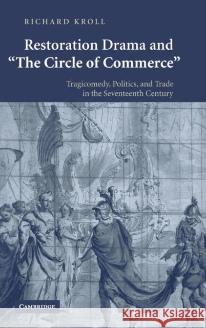Restoration Drama and 'The Circle of Commerce': Tragicomedy, Politics, and Trade in the Seventeenth Century Kroll, Richard 9780521828376