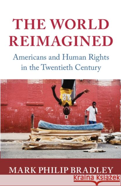 The World Reimagined: Americans and Human Rights in the Twentieth Century Mark Philip Bradley 9780521829755