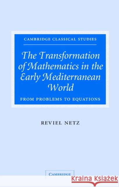 The Transformation of Mathematics in the Early Mediterranean World: From Problems to Equations Netz, Reviel 9780521829960 Cambridge University Press