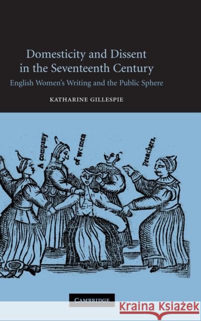 Domesticity and Dissent in the Seventeenth Century: English Women Writers and the Public Sphere Katharine Gillespie (Miami University) 9780521830638