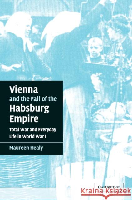 Vienna and the Fall of the Habsburg Empire: Total War and Everyday Life in World War I Healy, Maureen 9780521831246 Cambridge University Press