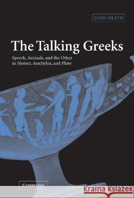 The Talking Greeks: Speech, Animals, and the Other in Homer, Aeschylus, and Plato Heath, John 9780521832649