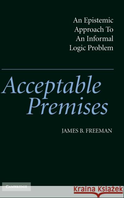 Acceptable Premises: An Epistemic Approach to an Informal Logic Problem Freeman, James B. 9780521833011 Cambridge University Press