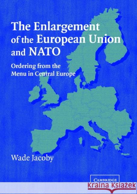 The Enlargement of the European Union and NATO: Ordering from the Menu in Central Europe Jacoby, Wade 9780521833592 Cambridge University Press