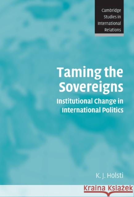 Taming the Sovereigns: Institutional Change in International Politics Holsti, K. J. 9780521834032