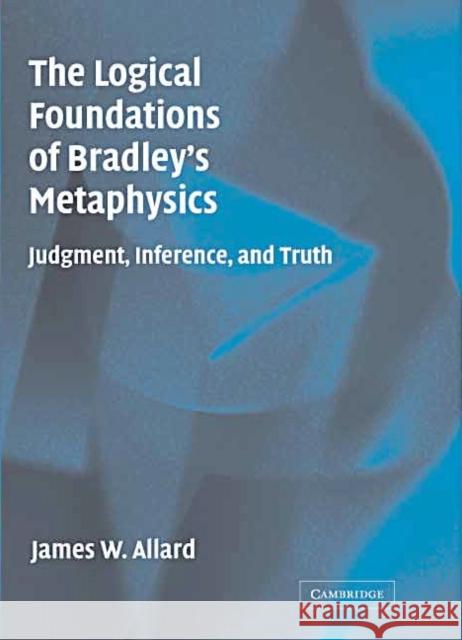 The Logical Foundations of Bradley's Metaphysics: Judgment, Inference, and Truth Allard, James 9780521834056