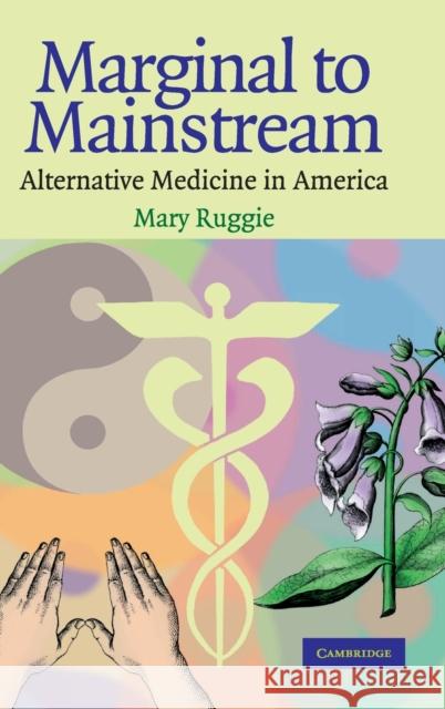 Marginal to Mainstream : Alternative Medicine in America Mary Ruggie 9780521834292 Cambridge University Press