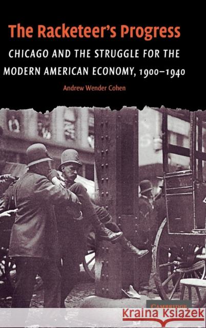 The Racketeer's Progress: Chicago and the Struggle for the Modern American Economy, 1900-1940 Cohen, Andrew Wender 9780521834667 Cambridge University Press