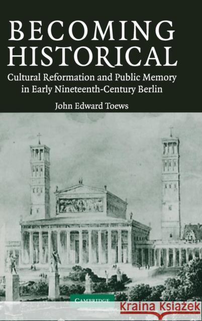 Becoming Historical: Cultural Reformation and Public Memory in Early Nineteenth-Century Berlin Toews, John Edward 9780521836487