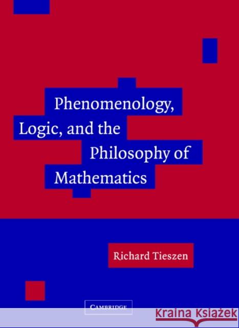 Phenomenology, Logic, and the Philosophy of Mathematics Richard Tieszen 9780521837828 Cambridge University Press