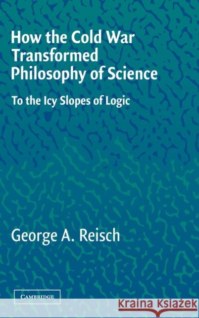 How the Cold War Transformed Philosophy of Science: To the Icy Slopes of Logic Reisch, George a. 9780521837972