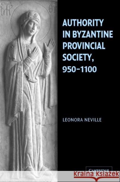 Authority in Byzantine Provincial Society, 950-1100 Leonora Neville 9780521838658